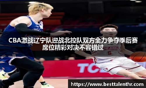 CBA激战辽宁队迎战北控队双方全力争夺季后赛席位精彩对决不容错过