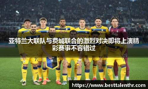 亚特兰大联队与费城联合的激烈对决即将上演精彩赛事不容错过