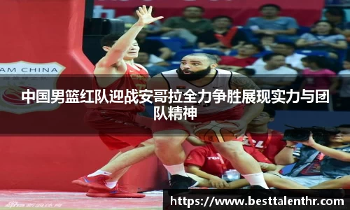 中国男篮红队迎战安哥拉全力争胜展现实力与团队精神