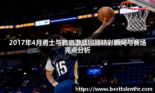 2017年4月勇士与鹈鹕激战回顾精彩瞬间与赛场亮点分析
